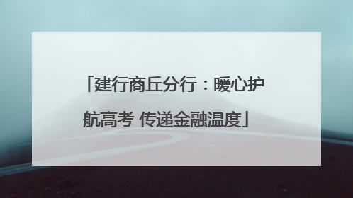 建行商丘分行：暖心护航高考 传递金融温度
